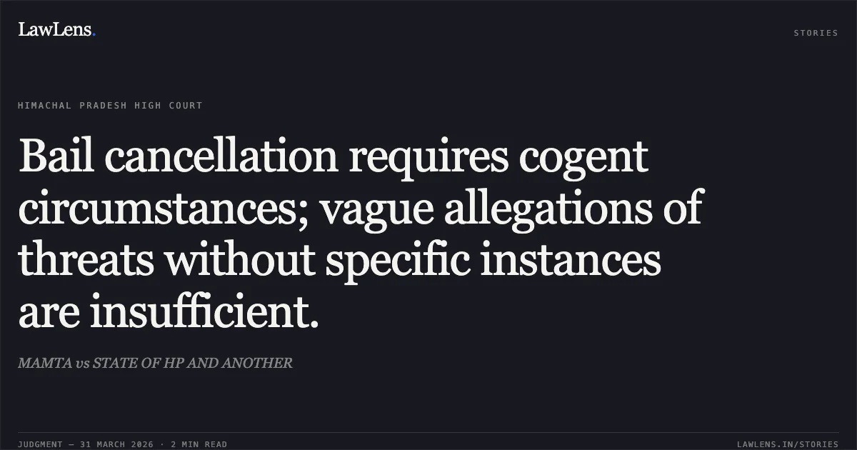 Bail cancellation requires cogent circumstances; vague allegations of threats without specific instances are insufficient.. MAMTA vs STATE OF HP AND ANOTHER. High Court of Himachal Pradesh. LawLens