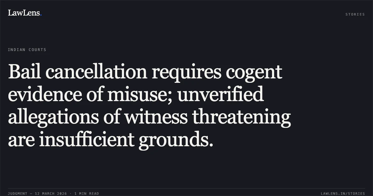 Bail cancellation requires cogent evidence of misuse; unverified allegations of witness threatening are insufficient grounds.. Richa Gour Thakur v. The State of Madhya Pradesh and Others [2026:MPHC-JBP:18715]. Madhya Pradesh High Court. LawLens