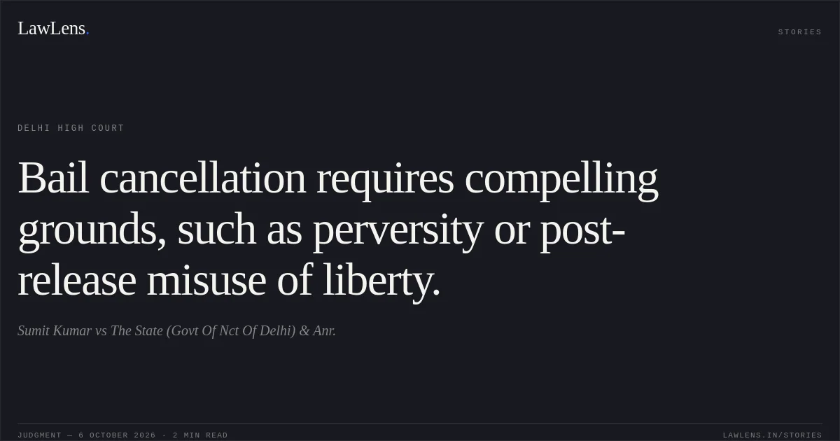Bail cancellation requires compelling grounds, such as perversity or post-release misuse of liberty.. Sumit Kumar vs The State (Govt Of Nct Of Delhi) & Anr.. Delhi High Court. LawLens