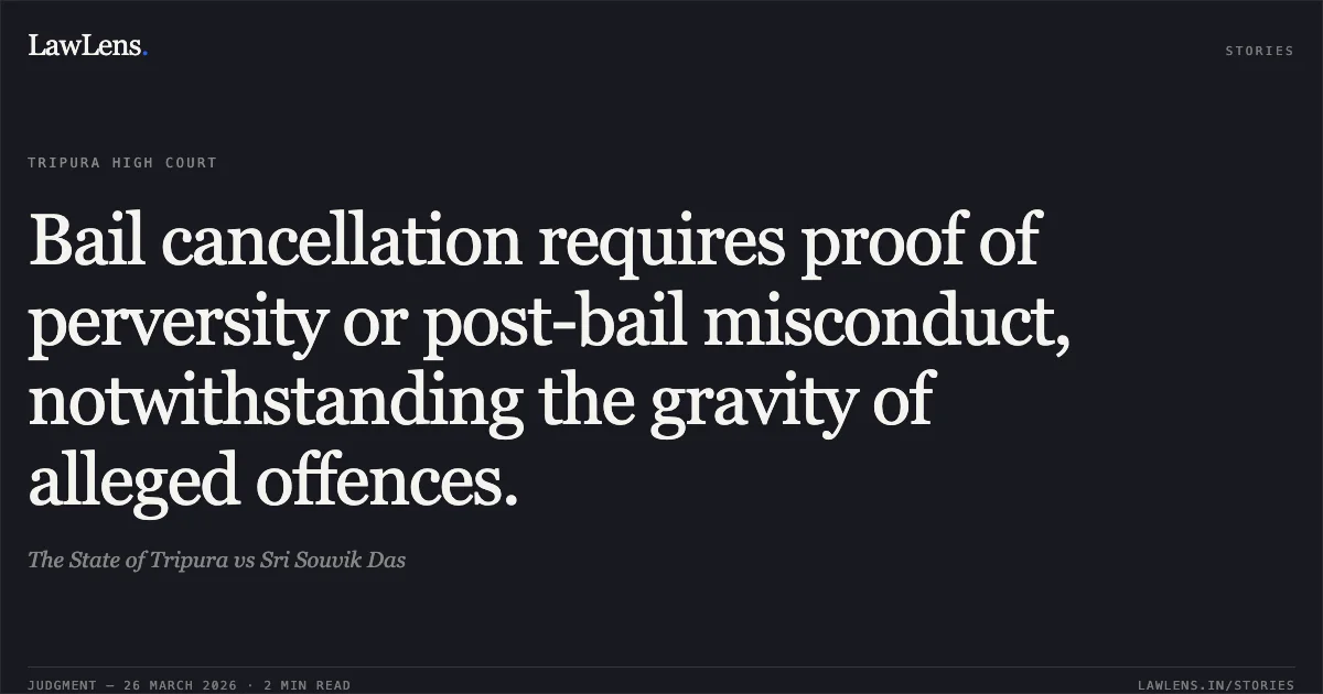 Bail cancellation requires proof of perversity or post-bail misconduct, notwithstanding the gravity of alleged offences.. The State of Tripura vs Sri Souvik Das. Tripura High Court. LawLens