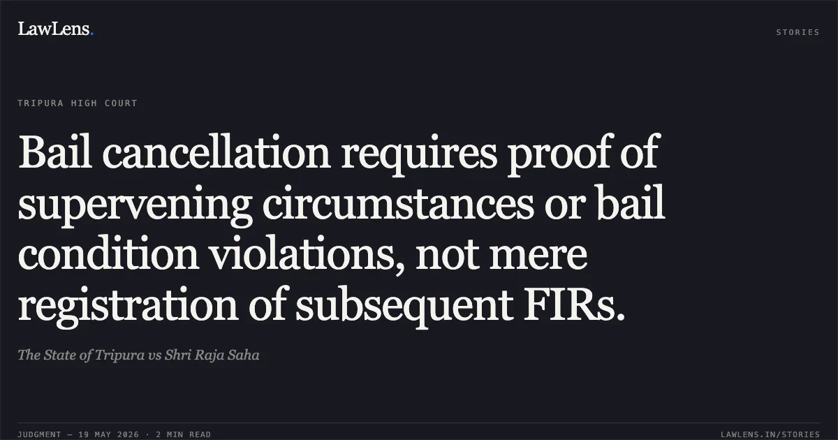 Bail cancellation requires proof of supervening circumstances or bail condition violations, not mere registration of subsequent FIRs.. The State of Tripura vs Shri Raja Saha. Tripura High Court. LawLens