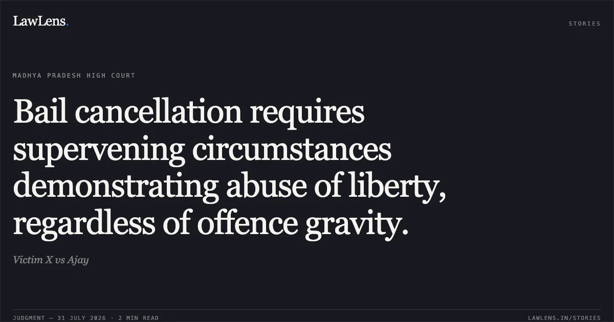 Bail cancellation requires supervening circumstances demonstrating abuse of liberty, regardless of offence gravity.. Victim X vs Ajay. Madhya Pradesh High Court. LawLens