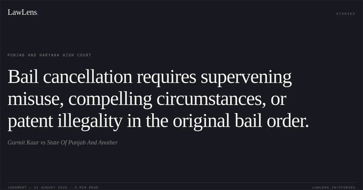 Bail cancellation requires supervening misuse, compelling circumstances, or patent illegality in the original bail order.. Gurmit Kaur vs State Of Punjab And Another. Punjab and Haryana High Court. LawLens