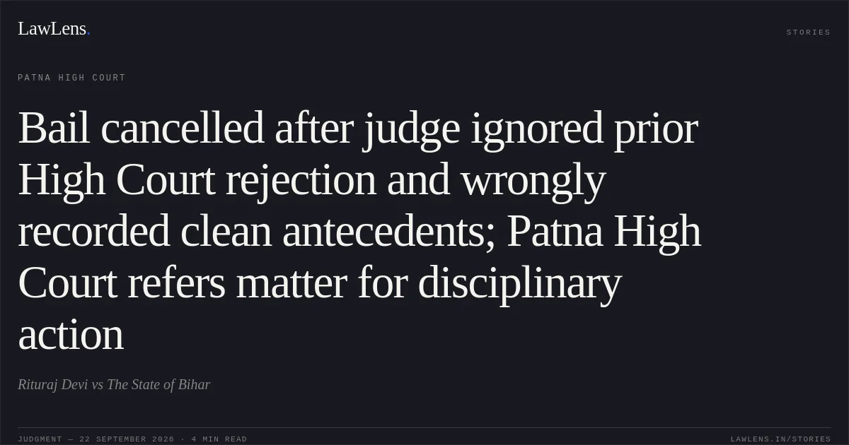 Bail cancelled after judge ignored prior High Court rejection and wrongly recorded clean antecedents; Patna High Court refers matter for disciplinary action. Rituraj Devi vs The State of Bihar. Patna High Court. LawLens