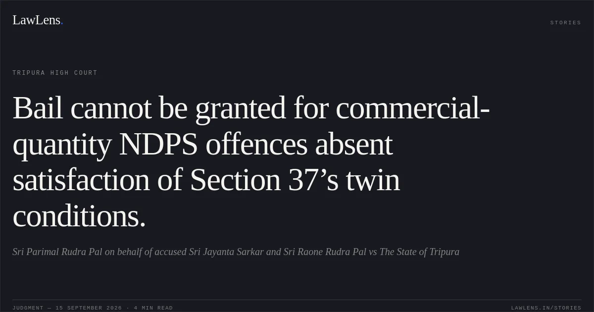 Bail cannot be granted for commercial-quantity NDPS offences absent satisfaction of Section 37’s twin conditions.. Sri Parimal Rudra Pal on behalf of accused Sri Jayanta Sarkar and Sri Raone Rudra Pal vs The State of Tripura. Tripura High Court. LawLens