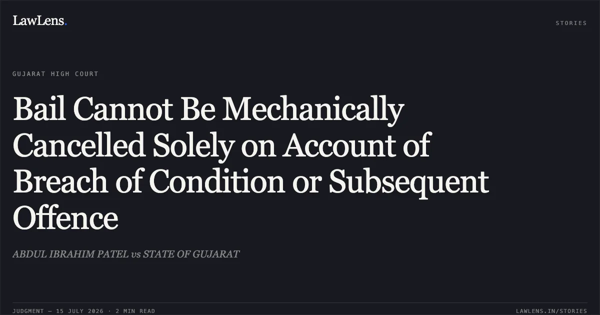 Bail Cannot Be Mechanically Cancelled Solely on Account of Breach of Condition or Subsequent Offence. ABDUL IBRAHIM PATEL vs STATE OF GUJARAT. Gujarat High Court. LawLens