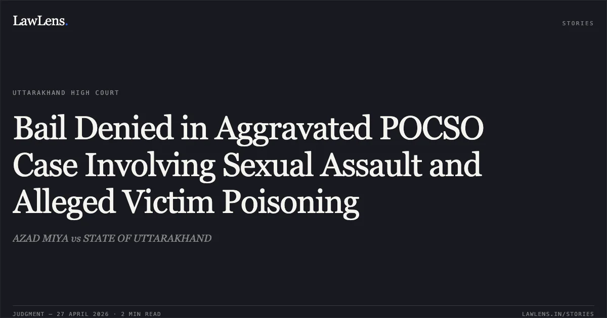 Bail Denied in Aggravated POCSO Case Involving Sexual Assault and Alleged Victim Poisoning. AZAD MIYA vs STATE OF UTTARAKHAND. Uttarakhand High Court. LawLens