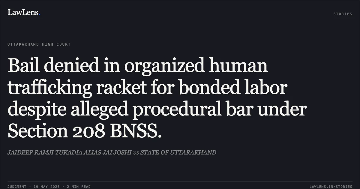Bail denied in organized human trafficking racket for bonded labor despite alleged procedural bar under Section 208 BNSS.. JAIDEEP RAMJI TUKADIA ALIAS JAI JOSHI vs STATE OF UTTARAKHAND. Uttarakhand High Court. LawLens