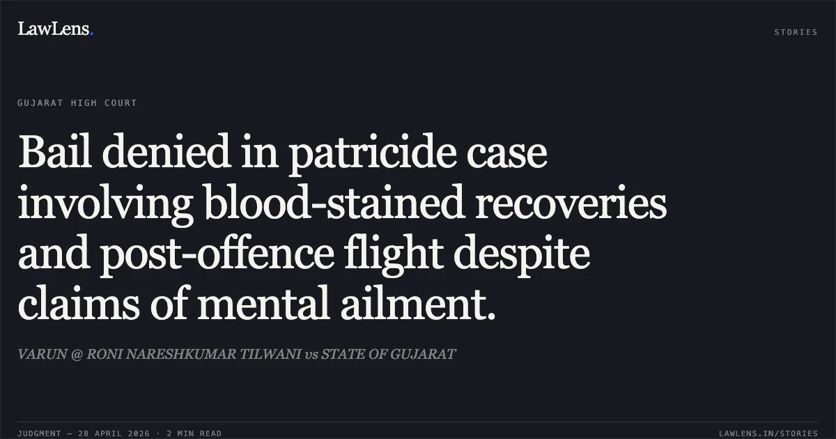 Bail denied in patricide case involving blood-stained recoveries and post-offence flight despite claims of mental ailment.. VARUN @ RONI NARESHKUMAR TILWANI vs STATE OF GUJARAT. Gujarat High Court. LawLens