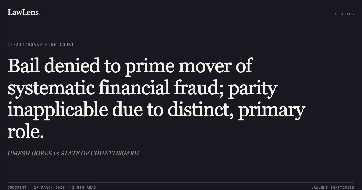 Bail denied to prime mover of systematic financial fraud; parity inapplicable due to distinct, primary role.. UMESH GORLE vs STATE OF CHHATTISGARH. Chhattisgarh High Court. LawLens