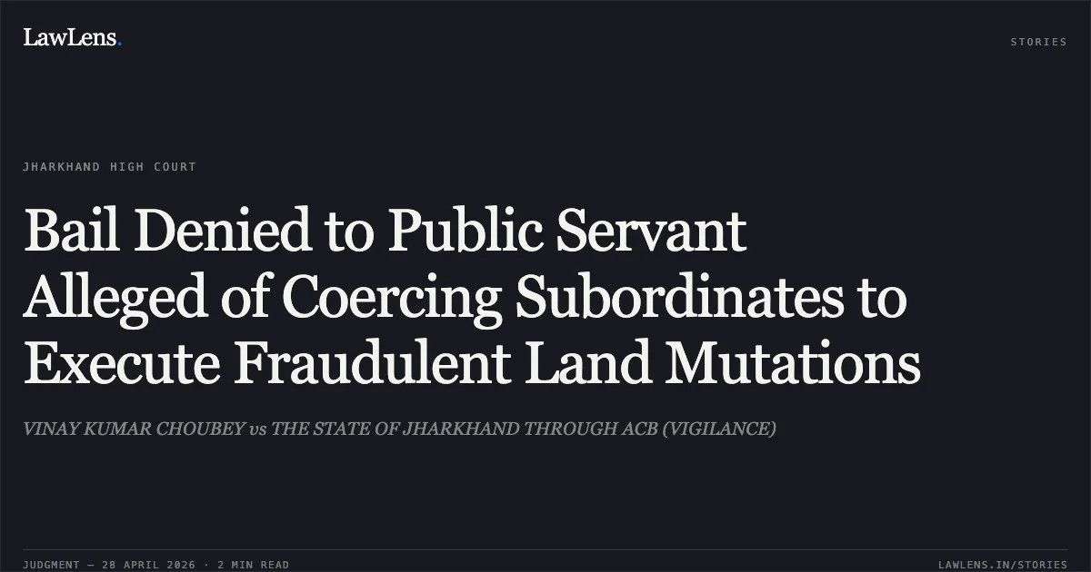Bail Denied to Public Servant Alleged of Coercing Subordinates to Execute Fraudulent Land Mutations. VINAY KUMAR CHOUBEY vs THE STATE OF JHARKHAND THROUGH ACB (VIGILANCE). Jharkhand High Court. LawLens