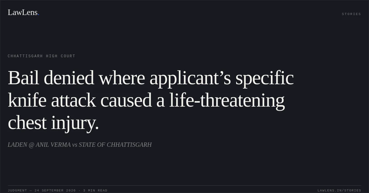 Bail denied where applicant’s specific knife attack caused a life-threatening chest injury.. LADEN @ ANIL VERMA vs STATE OF CHHATTISGARH. Chhattisgarh High Court. LawLens