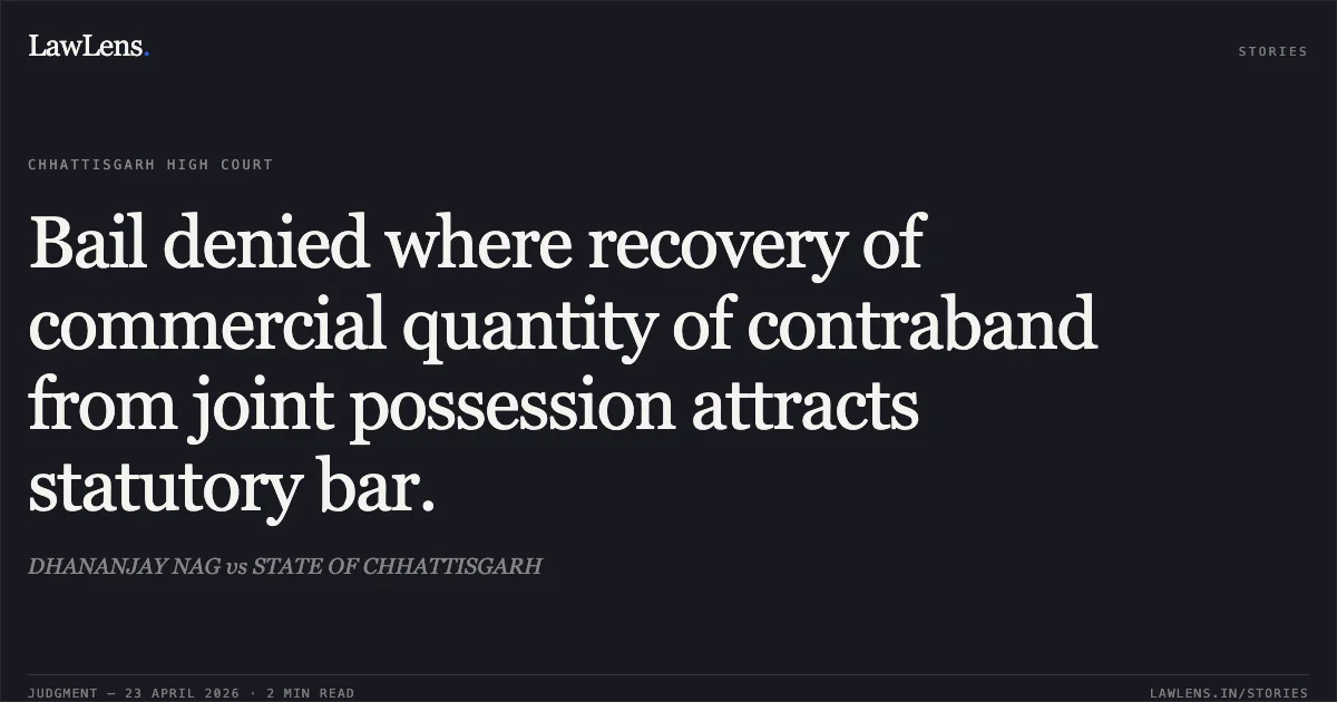 Bail denied where recovery of commercial quantity of contraband from joint possession attracts statutory bar.. DHANANJAY NAG vs STATE OF CHHATTISGARH. Chhattisgarh High Court. LawLens