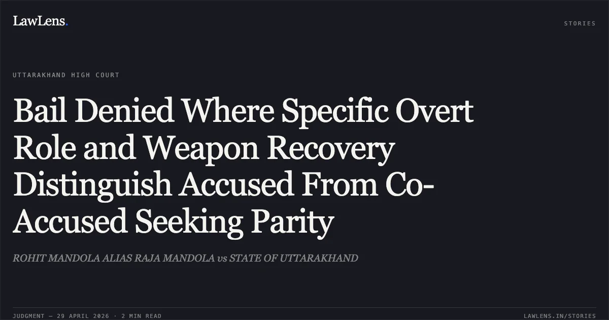 Bail Denied Where Specific Overt Role and Weapon Recovery Distinguish Accused From Co-Accused Seeking Parity. ROHIT MANDOLA ALIAS RAJA MANDOLA vs STATE OF UTTARAKHAND. Uttarakhand High Court. LawLens