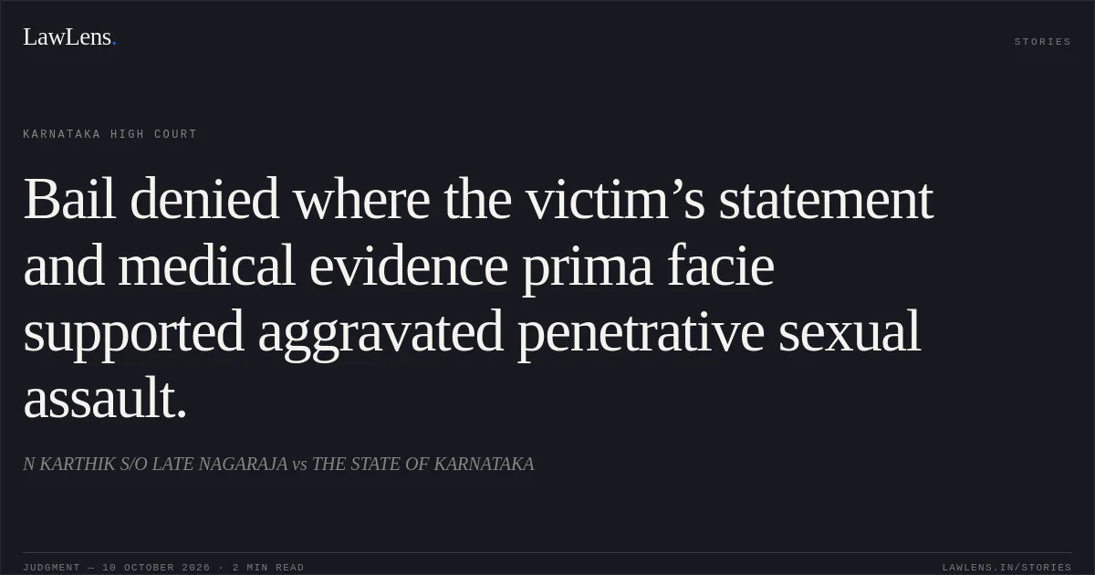 Bail denied where the victim’s statement and medical evidence prima facie supported aggravated penetrative sexual assault.. N KARTHIK S/O LATE NAGARAJA vs THE STATE OF KARNATAKA. Karnataka High Court. LawLens