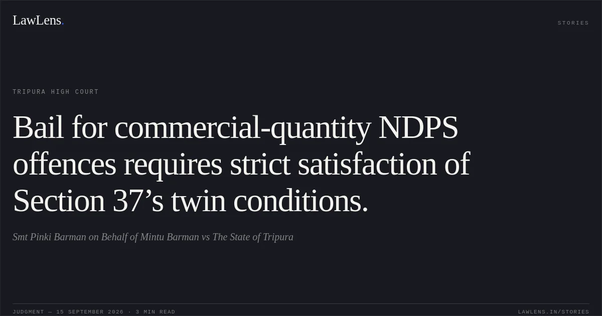 Bail for commercial-quantity NDPS offences requires strict satisfaction of Section 37’s twin conditions.. Smt Pinki Barman on Behalf of Mintu Barman vs The State of Tripura. Tripura High Court. LawLens