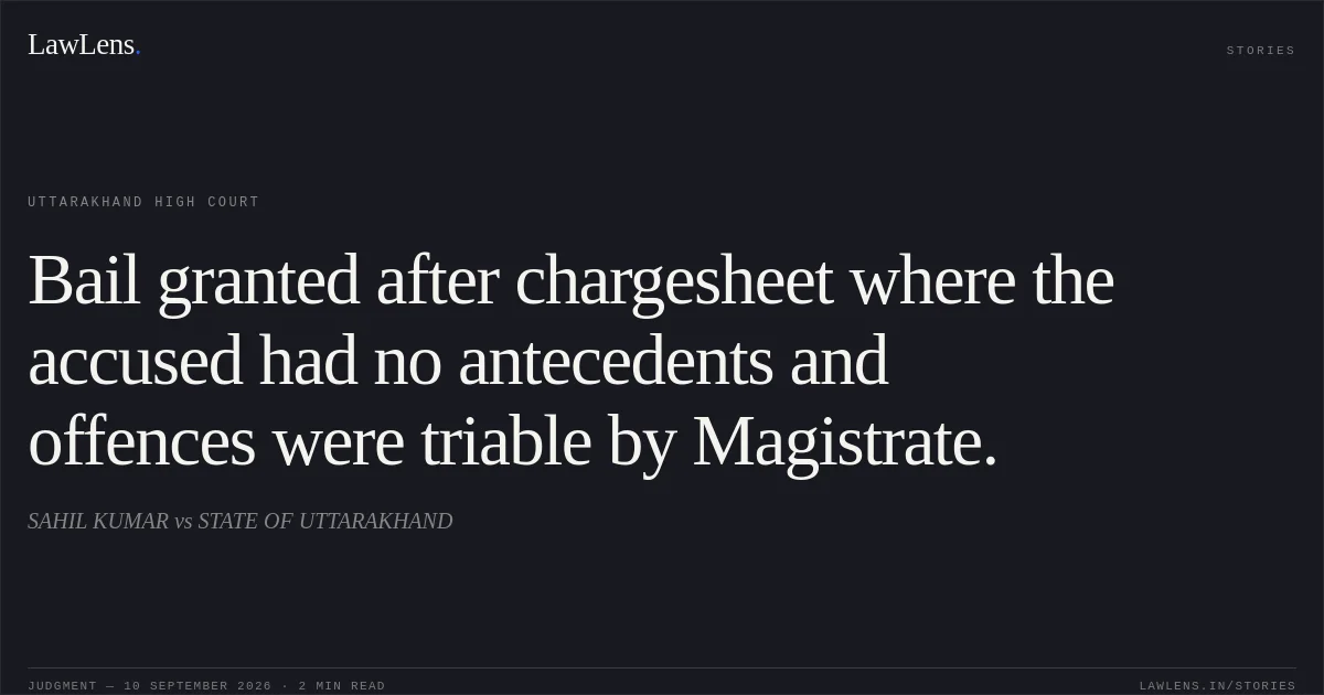 Bail granted after chargesheet where the accused had no antecedents and offences were triable by Magistrate.. SAHIL KUMAR vs STATE OF UTTARAKHAND. Uttarakhand High Court. LawLens