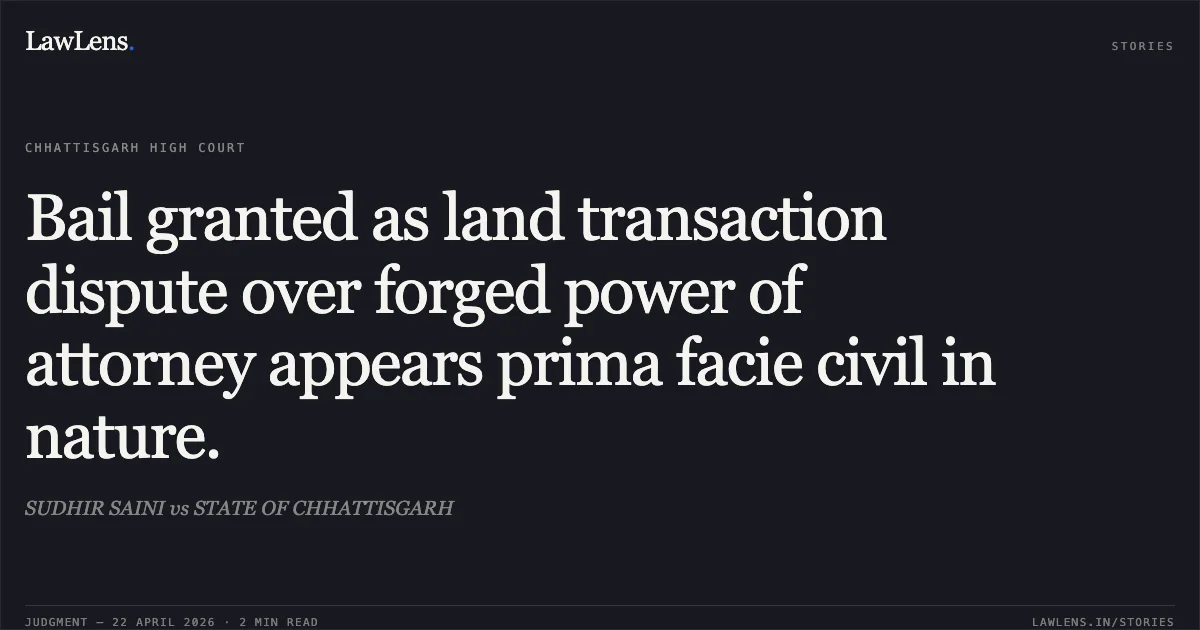 Bail granted as land transaction dispute over forged power of attorney appears prima facie civil in nature.. SUDHIR SAINI vs STATE OF CHHATTISGARH. Chhattisgarh High Court. LawLens