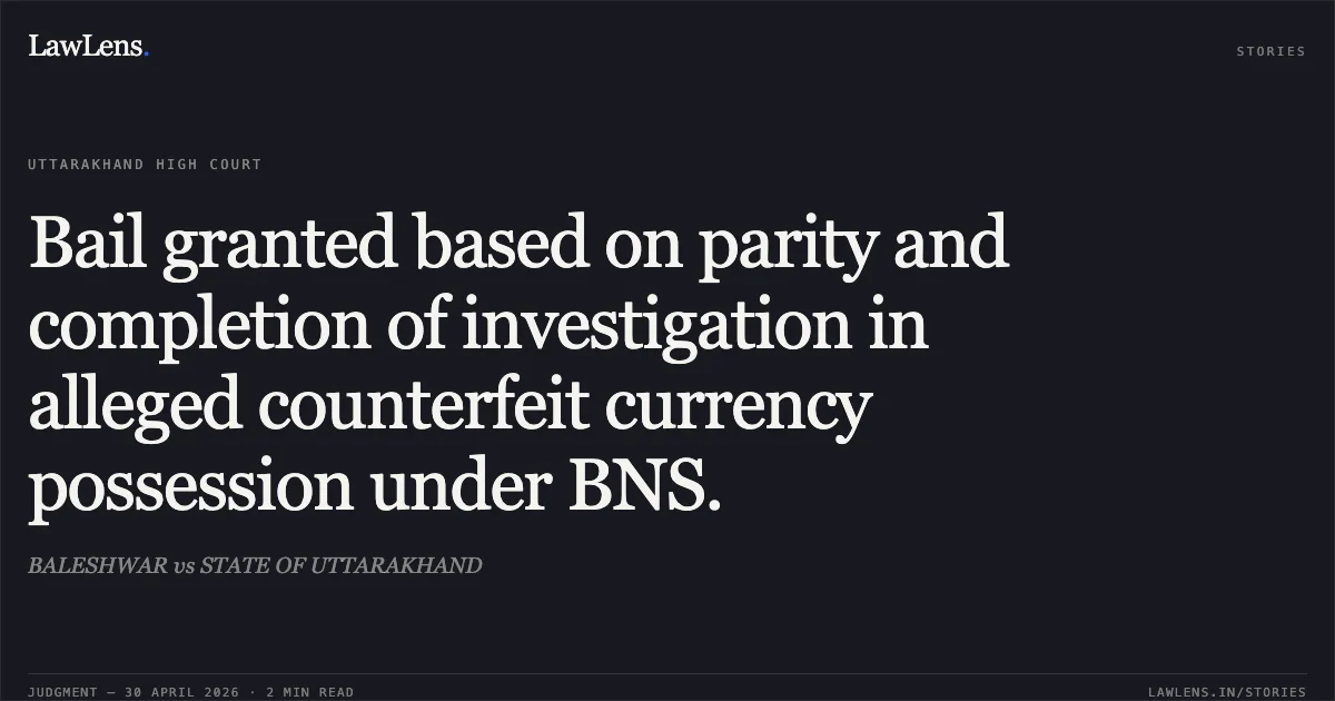 Bail granted based on parity and completion of investigation in alleged counterfeit currency possession under BNS.. BALESHWAR vs STATE OF UTTARAKHAND. Uttarakhand High Court. LawLens