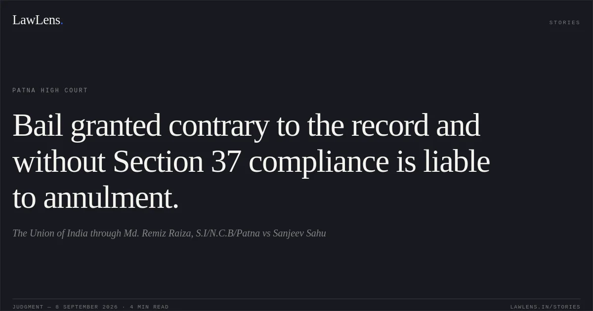 Bail granted contrary to the record and without Section 37 compliance is liable to annulment.. The Union of India through Md. Remiz Raiza, S.I/N.C.B/Patna vs Sanjeev Sahu. Patna High Court. LawLens