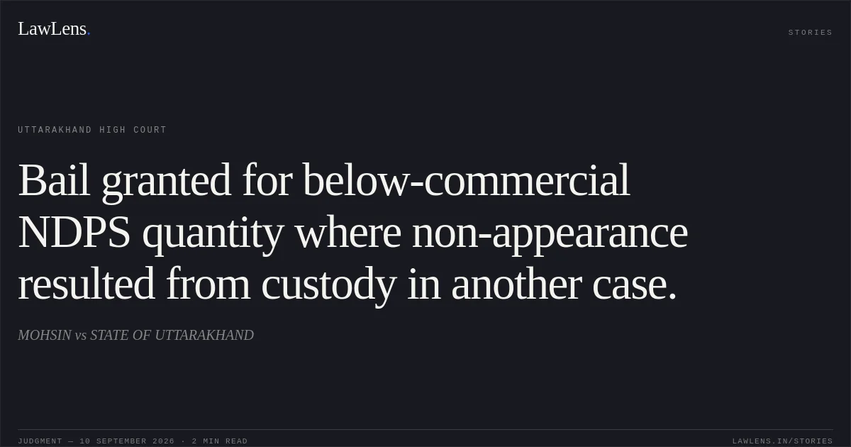 Bail granted for below-commercial NDPS quantity where non-appearance resulted from custody in another case.. MOHSIN vs STATE OF UTTARAKHAND. Uttarakhand High Court. LawLens