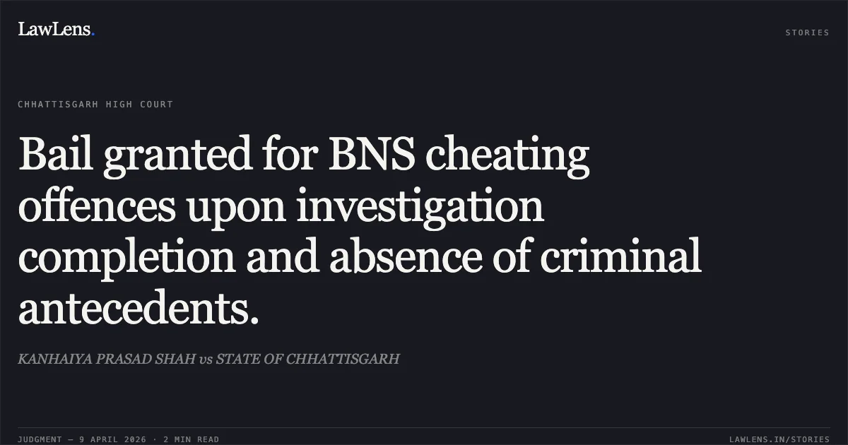 Bail granted for BNS cheating offences upon investigation completion and absence of criminal antecedents.. KANHAIYA PRASAD SHAH vs STATE OF CHHATTISGARH. Chhattisgarh High Court. LawLens