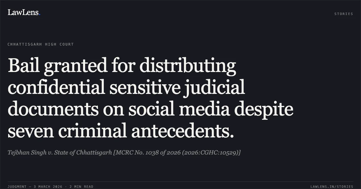 Bail granted for distributing confidential sensitive judicial documents on social media despite seven criminal antecedents.. Tejbhan Singh v. State of Chhattisgarh [MCRC No. 1038 of 2026 (2026:CGHC:10529)]. Chhattisgarh High Court. LawLens