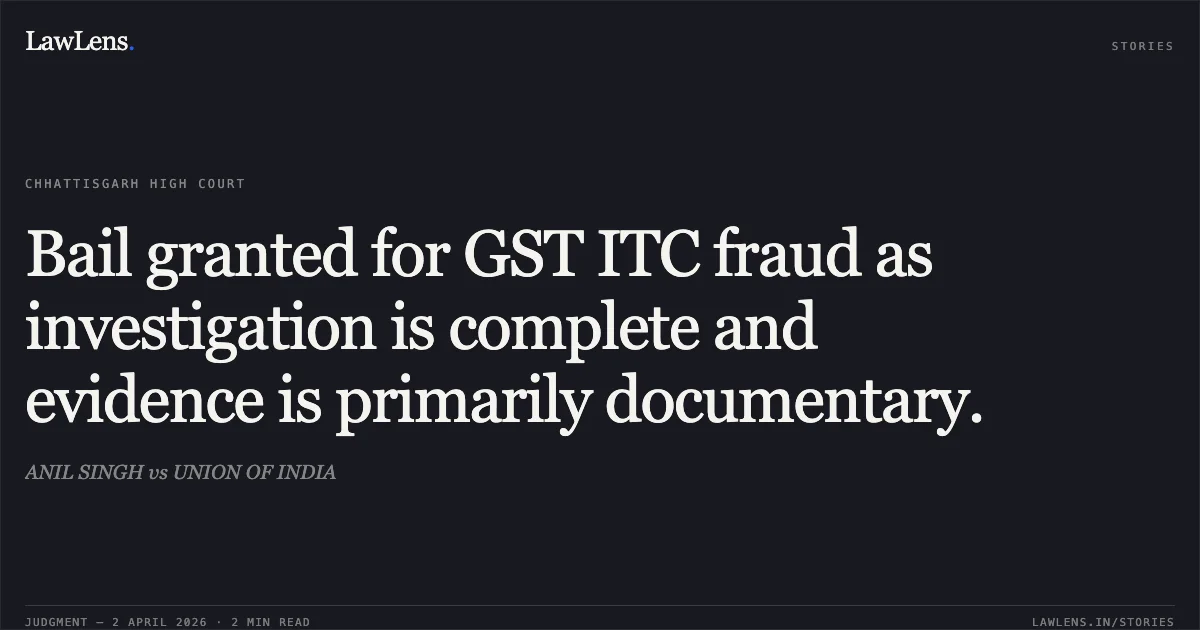 Bail granted for GST ITC fraud as investigation is complete and evidence is primarily documentary.. ANIL SINGH vs UNION OF INDIA. Chhattisgarh High Court. LawLens