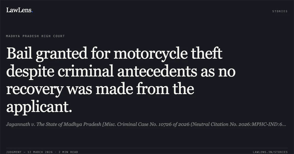 Bail granted for motorcycle theft despite criminal antecedents as no recovery was made from the applicant.. Jagannath v. The State of Madhya Pradesh [Misc. Criminal Case No. 10726 of 2026 (Neutral Citation No. 2026:MPHC-IND:6626)]. Madhya Pradesh High Court. LawLens