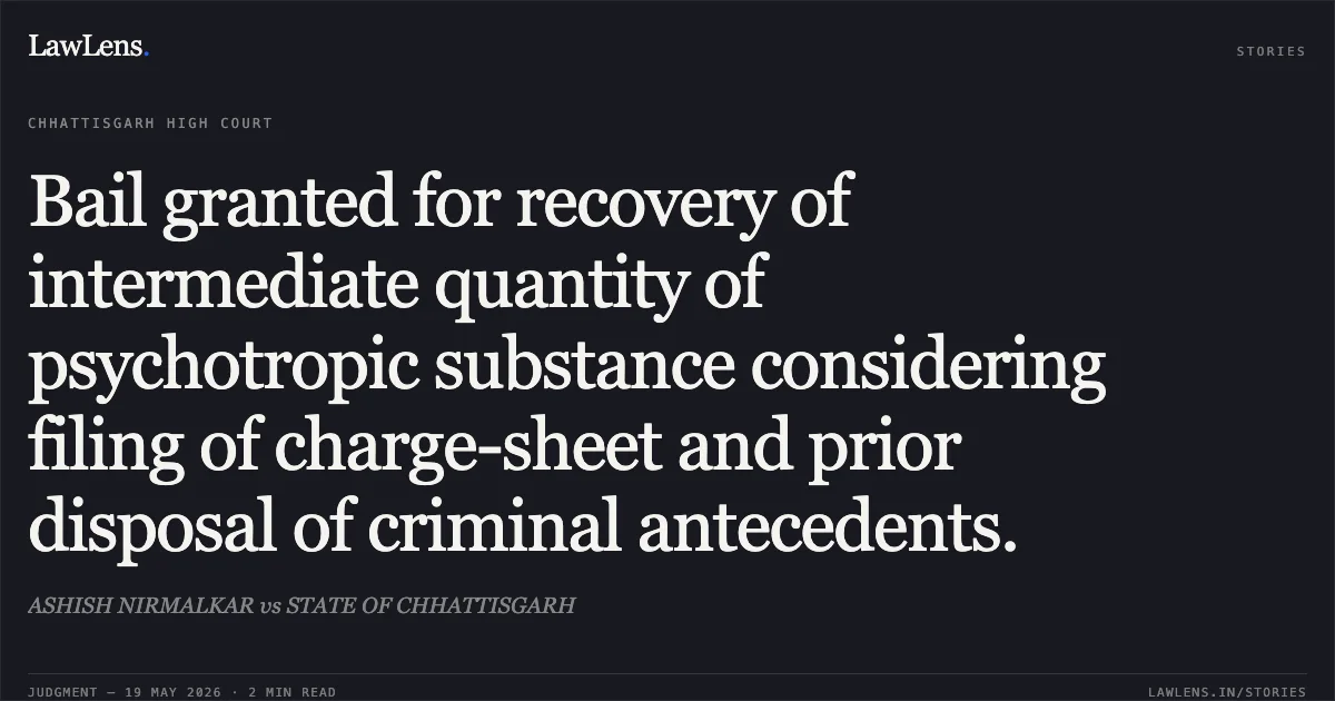 Bail granted for recovery of intermediate quantity of psychotropic substance considering filing of charge-sheet and prior disposal of criminal antecedents.. ASHISH NIRMALKAR vs STATE OF CHHATTISGARH. Chhattisgarh High Court. LawLens