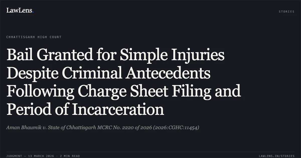 Bail Granted for Simple Injuries Despite Criminal Antecedents Following Charge Sheet Filing and Period of Incarceration. Aman Bhaumik v. State of Chhattisgarh MCRC No. 2220 of 2026 (2026:CGHC:11454). Chhattisgarh High Court. LawLens