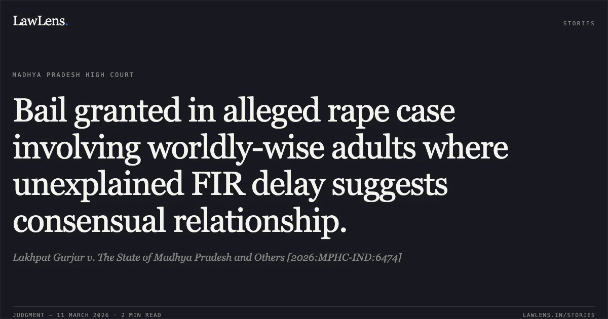 Bail granted in alleged rape case involving worldly-wise adults where unexplained FIR delay suggests consensual relationship.. Lakhpat Gurjar v. The State of Madhya Pradesh and Others [2026:MPHC-IND:6474]. Madhya Pradesh High Court. LawLens