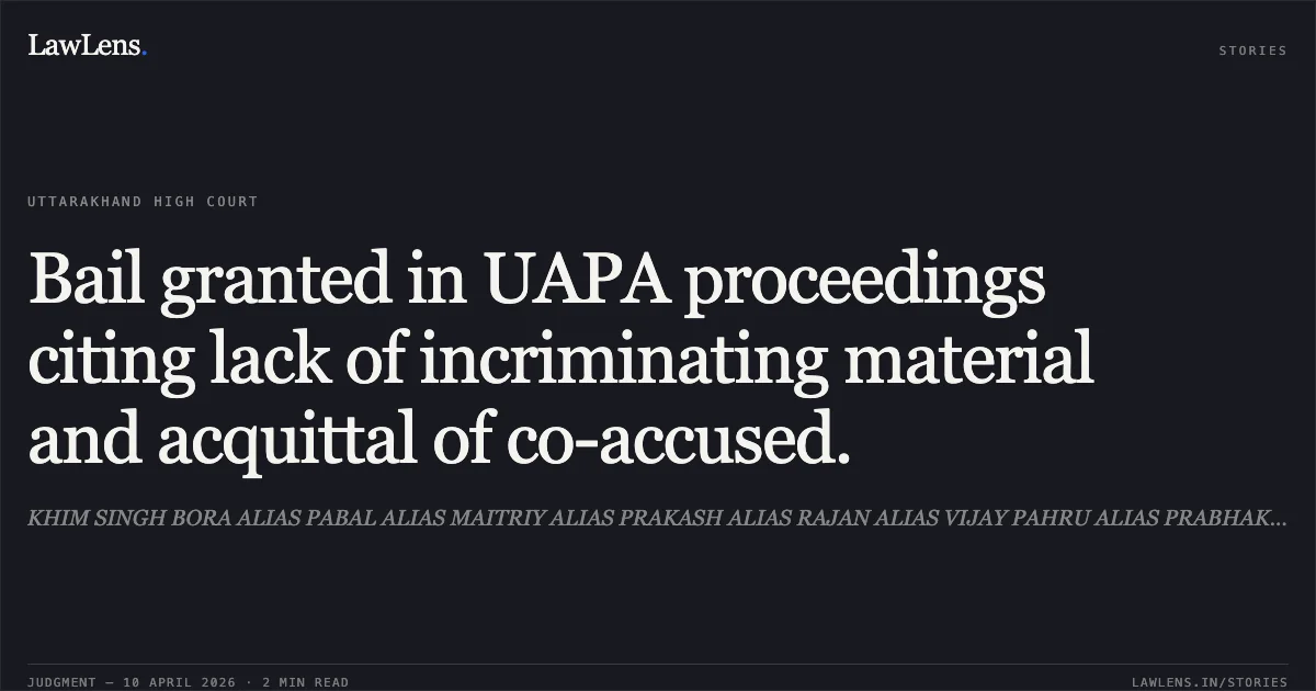Bail granted in UAPA proceedings citing lack of incriminating material and acquittal of co-accused.. KHIM SINGH BORA ALIAS PABAL ALIAS MAITRIY ALIAS PRAKASH ALIAS RAJAN ALIAS VIJAY PAHRU ALIAS PRABHAK vs STATE OF UTTARAKHAND. Uttarakhand High Court. LawLens