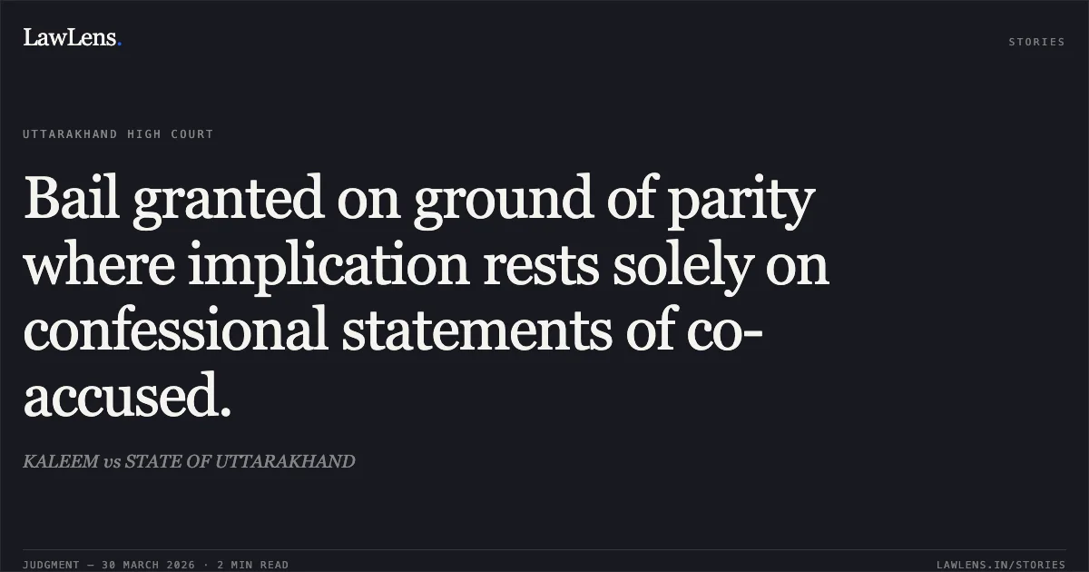 Bail granted on ground of parity where implication rests solely on confessional statements of co-accused.. KALEEM vs STATE OF UTTARAKHAND. Uttarakhand High Court. LawLens