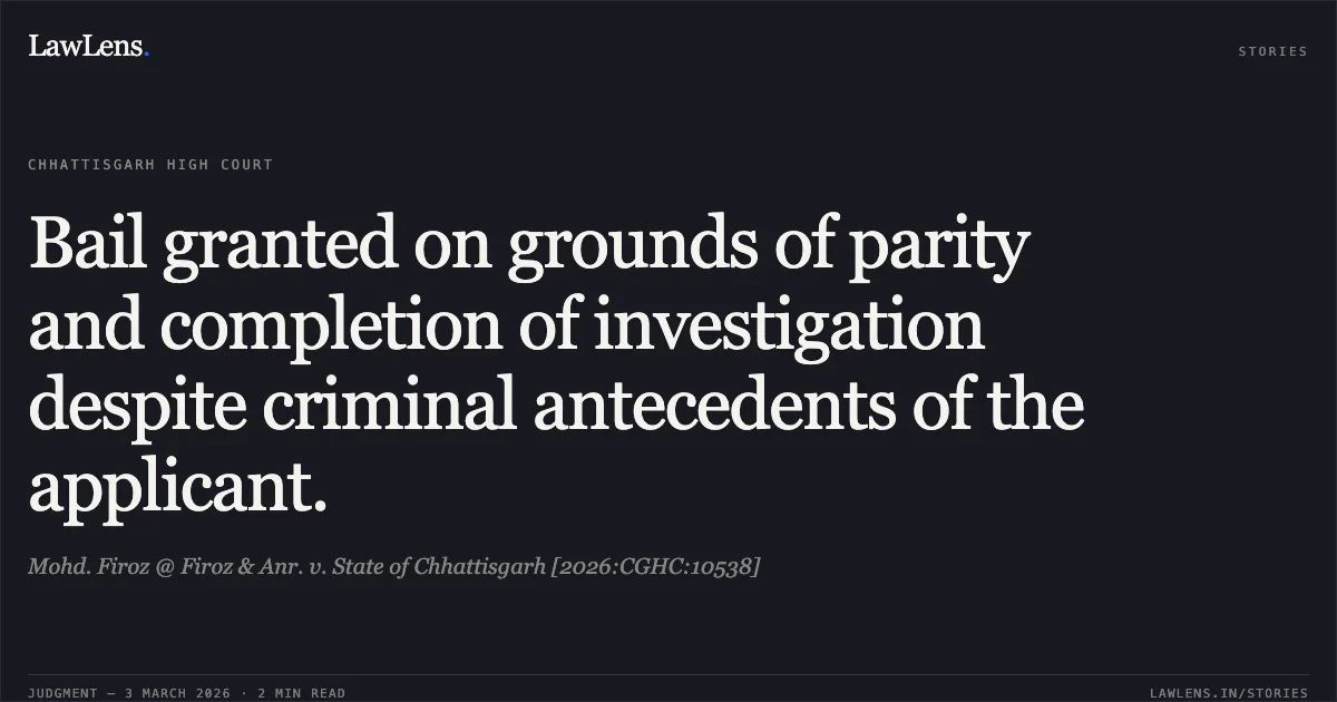 Bail granted on grounds of parity and completion of investigation despite criminal antecedents of the applicant.. Mohd. Firoz @ Firoz & Anr. v. State of Chhattisgarh [2026:CGHC:10538]. Chhattisgarh High Court. LawLens