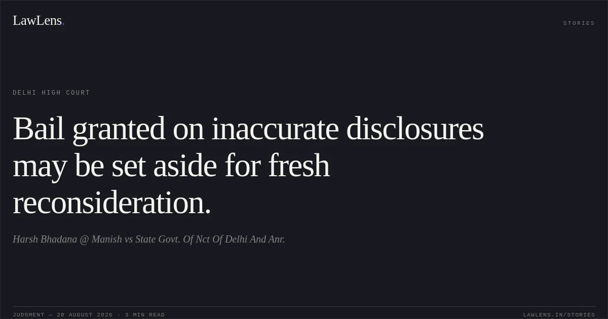 Bail granted on inaccurate disclosures may be set aside for fresh reconsideration.. Harsh Bhadana @ Manish vs State Govt. Of Nct Of Delhi And Anr.. Delhi High Court. LawLens