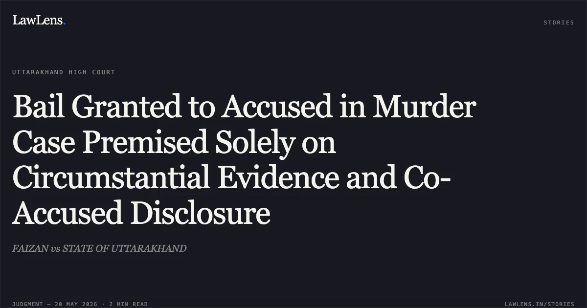 Bail Granted to Accused in Murder Case Premised Solely on Circumstantial Evidence and Co-Accused Disclosure. FAIZAN vs STATE OF UTTARAKHAND. Uttarakhand High Court. LawLens