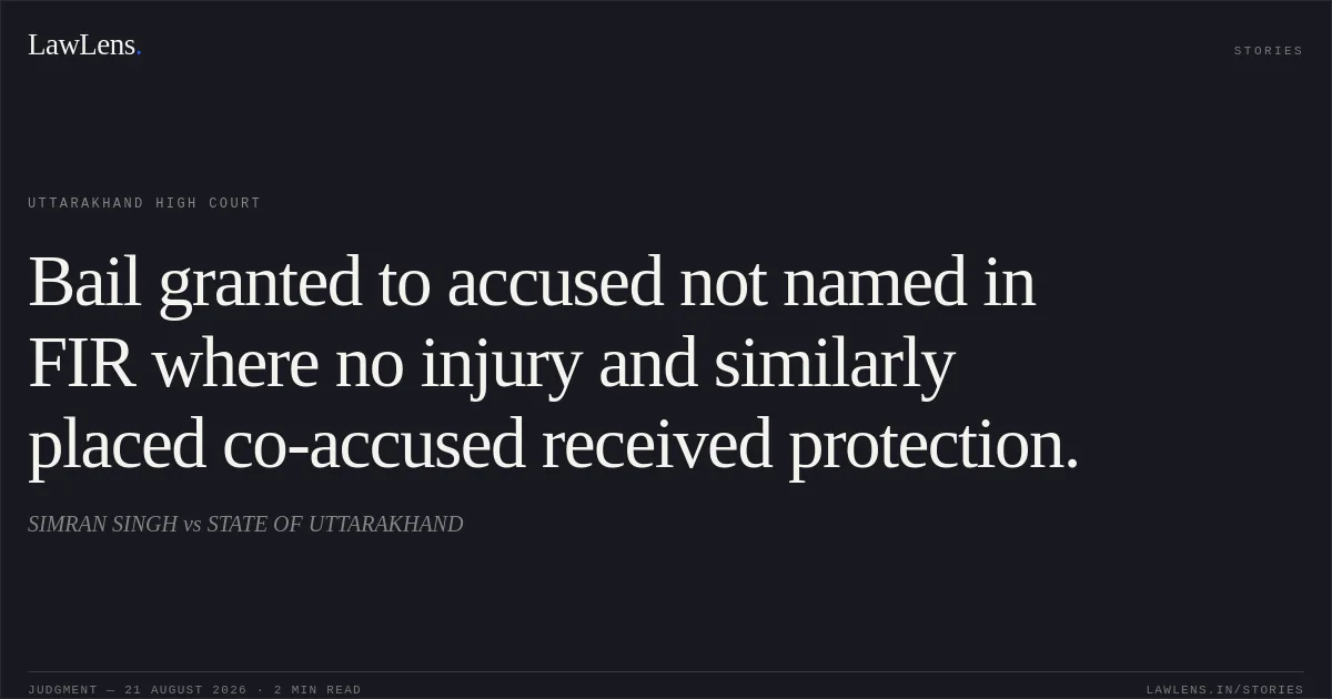 Bail granted to accused not named in FIR where no injury and similarly placed co-accused received protection.. SIMRAN SINGH vs STATE OF UTTARAKHAND. Uttarakhand High Court. LawLens