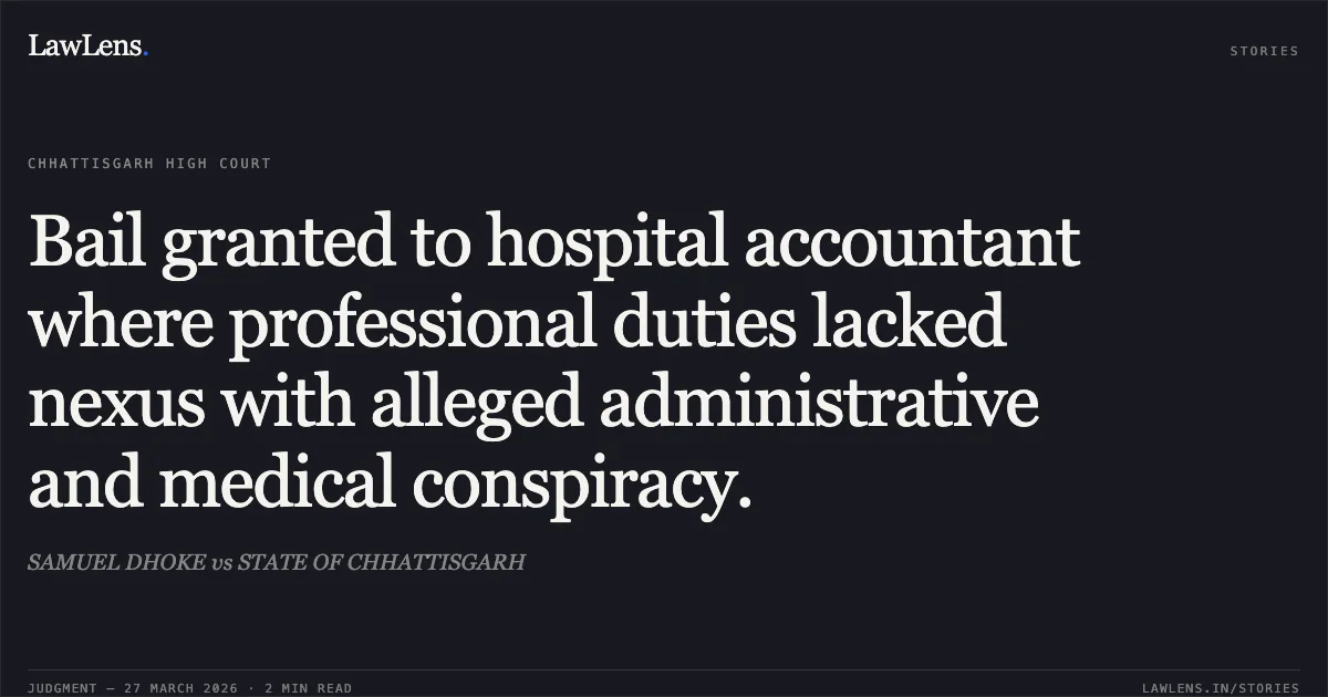 Bail granted to hospital accountant where professional duties lacked nexus with alleged administrative and medical conspiracy.. SAMUEL DHOKE vs STATE OF CHHATTISGARH. Chhattisgarh High Court. LawLens