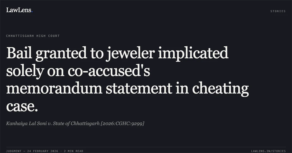Bail granted to jeweler implicated solely on co-accused's memorandum statement in cheating case.. Kanhaiya Lal Soni v. State of Chhattisgarh [2026:CGHC:9299]. Chhattisgarh High Court. LawLens