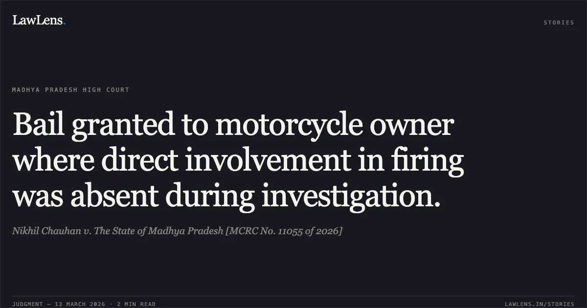 Bail granted to motorcycle owner where direct involvement in firing was absent during investigation.. Nikhil Chauhan v. The State of Madhya Pradesh [MCRC No. 11055 of 2026]. Madhya Pradesh High Court. LawLens