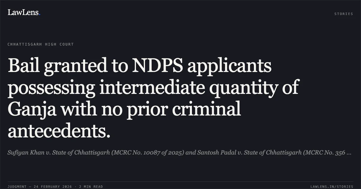 Bail granted to NDPS applicants possessing intermediate quantity of Ganja with no prior criminal antecedents.. Sufiyan Khan v. State of Chhattisgarh (MCRC No. 10087 of 2025) and Santosh Padal v. State of Chhattisgarh (MCRC No. 356 of 2026) [2026:CGHC:9309]. Chhattisgarh High Court. LawLens