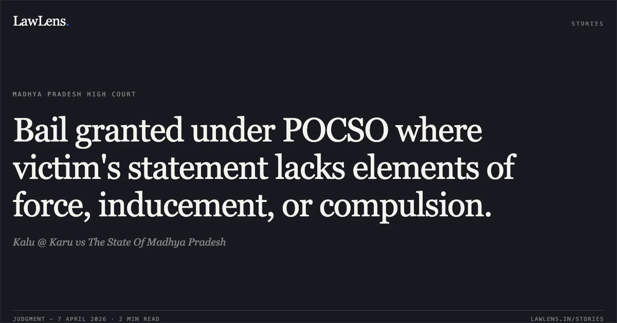 Bail granted under POCSO where victim's statement lacks elements of force, inducement, or compulsion.. Kalu @ Karu vs The State Of Madhya Pradesh. Madhya Pradesh High Court. LawLens
