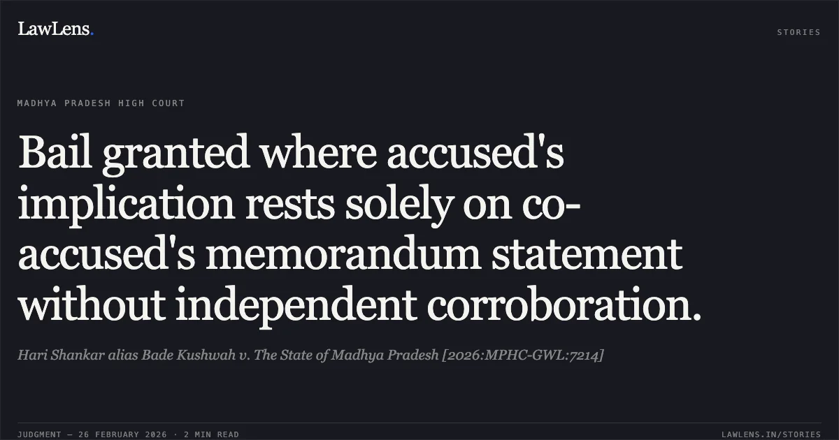 Bail granted where accused's implication rests solely on co-accused's memorandum statement without independent corroboration.. Hari Shankar alias Bade Kushwah v. The State of Madhya Pradesh [2026:MPHC-GWL:7214]. Madhya Pradesh High Court. LawLens