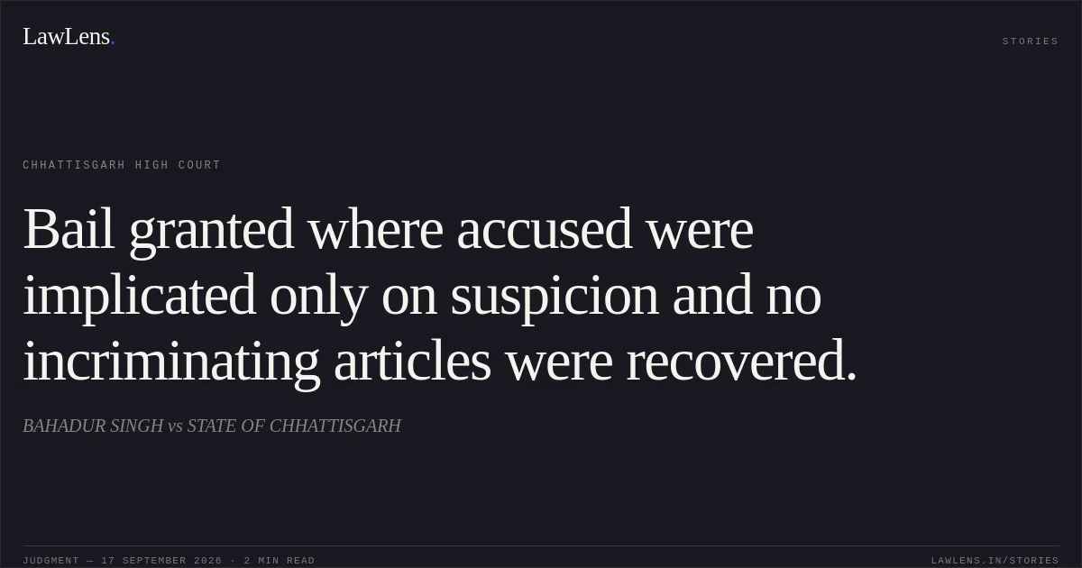 Bail granted where accused were implicated only on suspicion and no incriminating articles were recovered.. BAHADUR SINGH vs STATE OF CHHATTISGARH. Chhattisgarh High Court. LawLens