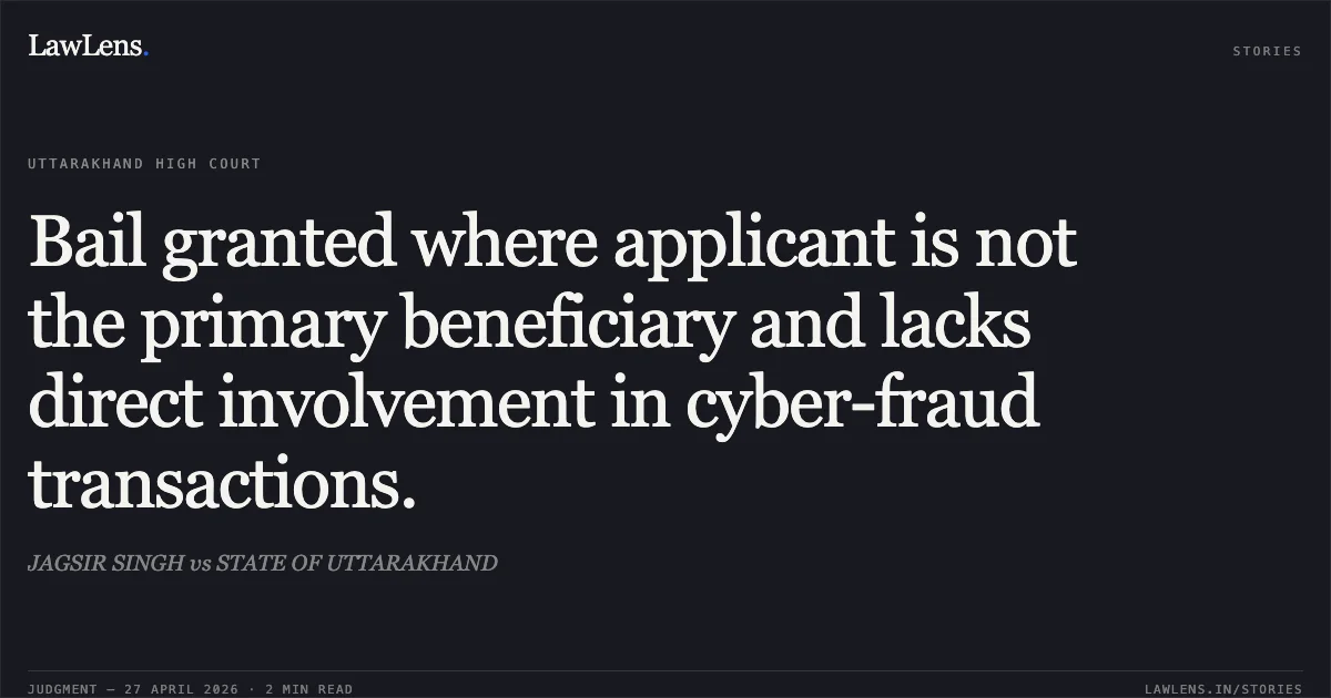 Bail granted where applicant is not the primary beneficiary and lacks direct involvement in cyber-fraud transactions.. JAGSIR SINGH vs STATE OF UTTARAKHAND. Uttarakhand High Court. LawLens