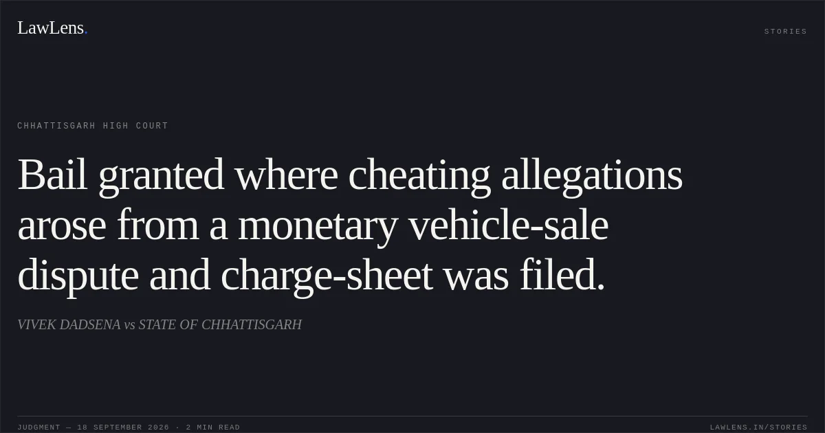 Bail granted where cheating allegations arose from a monetary vehicle-sale dispute and charge-sheet was filed.. VIVEK DADSENA vs STATE OF CHHATTISGARH. Chhattisgarh High Court. LawLens