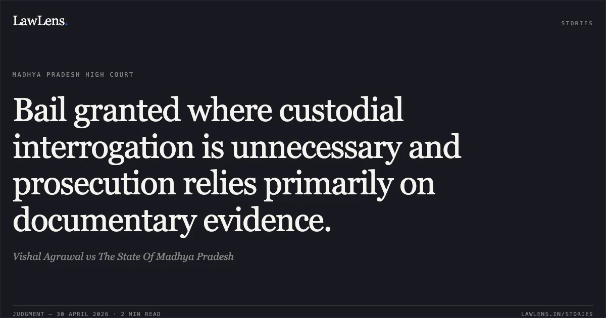 Bail granted where custodial interrogation is unnecessary and prosecution relies primarily on documentary evidence.. Vishal Agrawal vs The State Of Madhya Pradesh. Madhya Pradesh High Court. LawLens