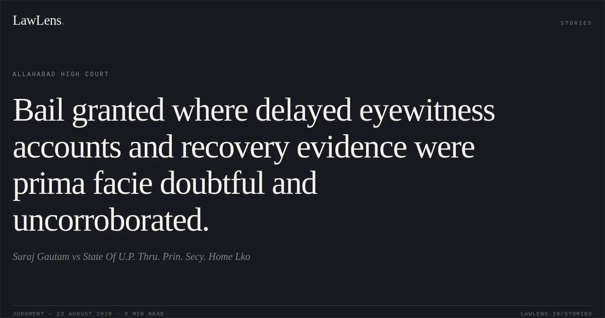 Bail granted where delayed eyewitness accounts and recovery evidence were prima facie doubtful and uncorroborated.. Suraj Gautam vs State Of U.P. Thru. Prin. Secy. Home Lko. Allahabad High Court. LawLens