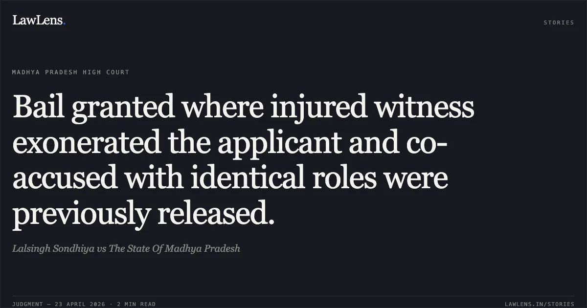 Bail granted where injured witness exonerated the applicant and co-accused with identical roles were previously released.. Lalsingh Sondhiya vs The State Of Madhya Pradesh. Madhya Pradesh High Court. LawLens